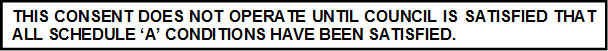 THIS CONSENT DOES NOT OPERATE UNTIL COUNCIL IS SATISFIED THAT ALL SCHEDULE ‘A’ CONDITIONS HAVE BEEN SATISFIED.
